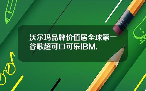 沃尔玛品牌价值居全球第一谷歌超可口可乐IBM.