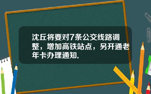 沈丘将要对7条公交线路调整，增加高铁站点，另开通老年卡办理通知.