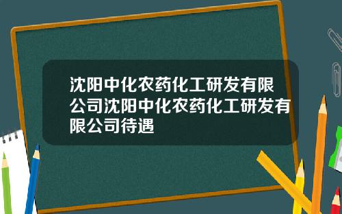 沈阳中化农药化工研发有限公司沈阳中化农药化工研发有限公司待遇