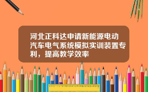 河北正科达申请新能源电动汽车电气系统模拟实训装置专利，提高教学效率