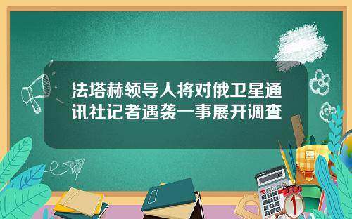 法塔赫领导人将对俄卫星通讯社记者遇袭一事展开调查