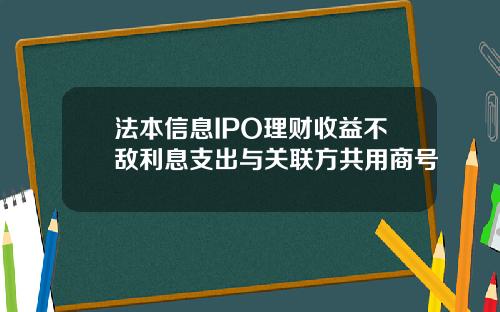 法本信息IPO理财收益不敌利息支出与关联方共用商号