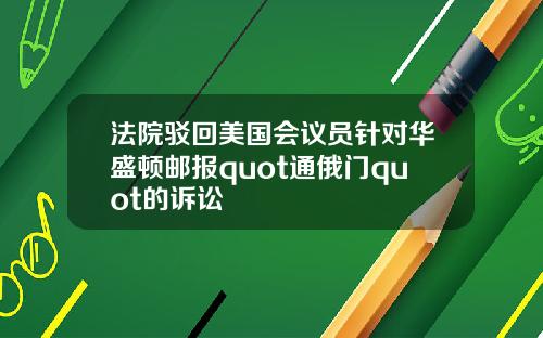 法院驳回美国会议员针对华盛顿邮报quot通俄门quot的诉讼