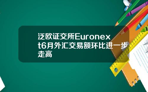 泛欧证交所Euronext6月外汇交易额环比进一步走高