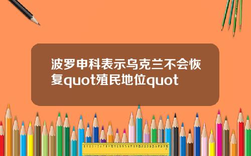 波罗申科表示乌克兰不会恢复quot殖民地位quot