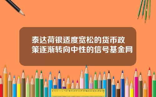泰达荷银适度宽松的货币政策逐渐转向中性的信号基金网