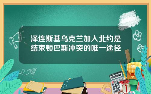 泽连斯基乌克兰加入北约是结束顿巴斯冲突的唯一途径