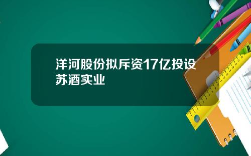 洋河股份拟斥资17亿投设苏酒实业