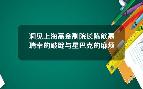 洞见上海高金副院长陈歆磊瑞幸的破绽与星巴克的麻烦