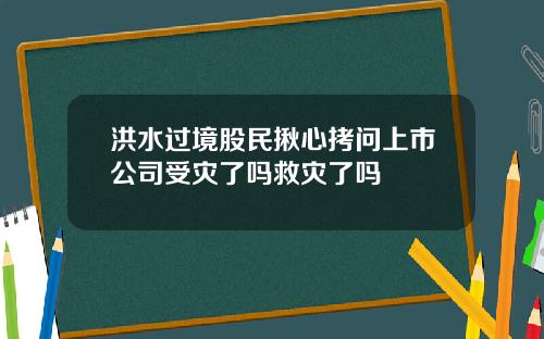 洪水过境股民揪心拷问上市公司受灾了吗救灾了吗