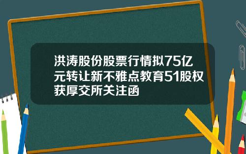 洪涛股份股票行情拟75亿元转让新不雅点教育51股权获厚交所关注函