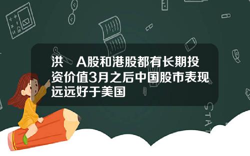 洪灝A股和港股都有长期投资价值3月之后中国股市表现远远好于美国