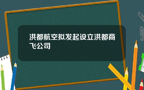 洪都航空拟发起设立洪都商飞公司