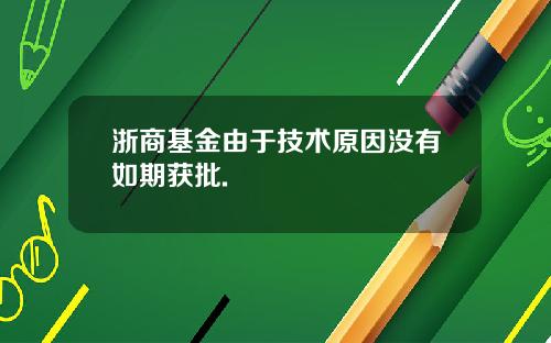 浙商基金由于技术原因没有如期获批.