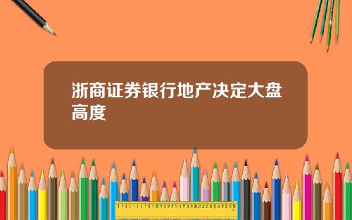 浙商证券银行地产决定大盘高度