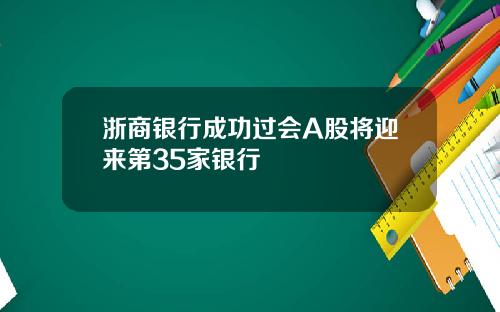 浙商银行成功过会A股将迎来第35家银行