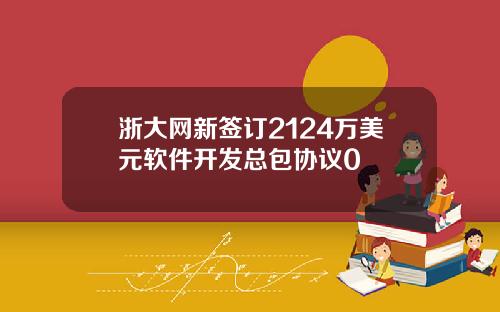 浙大网新签订2124万美元软件开发总包协议0
