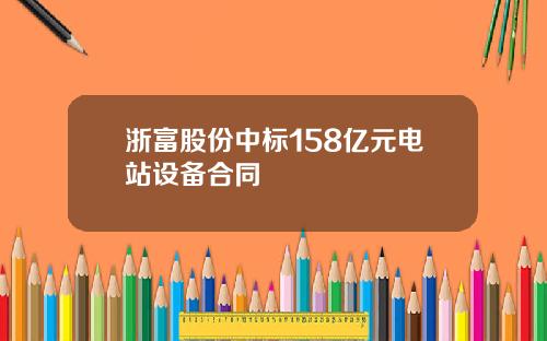 浙富股份中标158亿元电站设备合同