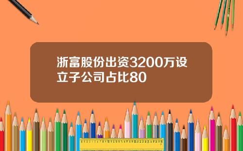 浙富股份出资3200万设立子公司占比80
