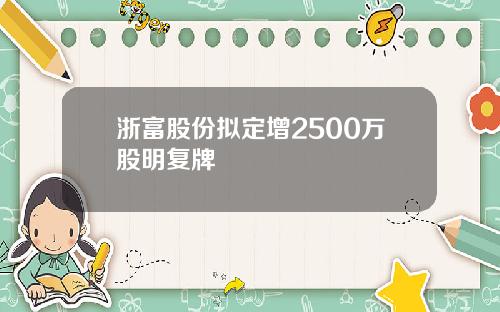 浙富股份拟定增2500万股明复牌