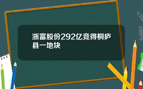 浙富股份292亿竞得桐庐县一地块