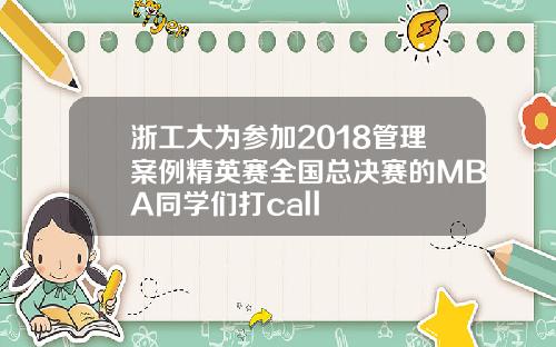 浙工大为参加2018管理案例精英赛全国总决赛的MBA同学们打call