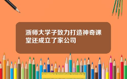 浙师大学子致力打造神奇课堂还成立了家公司