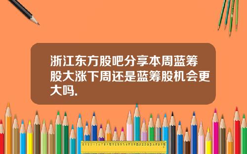浙江东方股吧分享本周蓝筹股大涨下周还是蓝筹股机会更大吗.