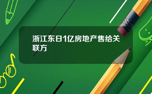 浙江东日1亿房地产售给关联方