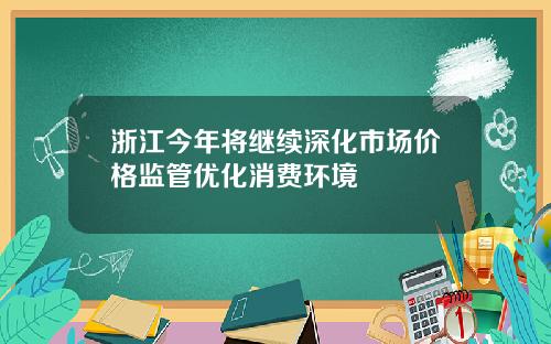 浙江今年将继续深化市场价格监管优化消费环境
