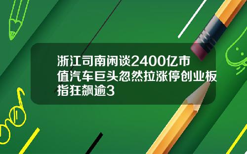 浙江司南闲谈2400亿市值汽车巨头忽然拉涨停创业板指狂飙逾3