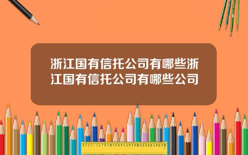 浙江国有信托公司有哪些浙江国有信托公司有哪些公司