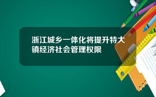 浙江城乡一体化将提升特大镇经济社会管理权限