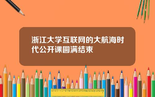 浙江大学互联网的大航海时代公开课圆满结束