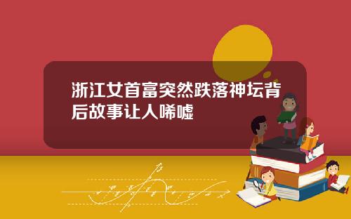 浙江女首富突然跌落神坛背后故事让人唏嘘