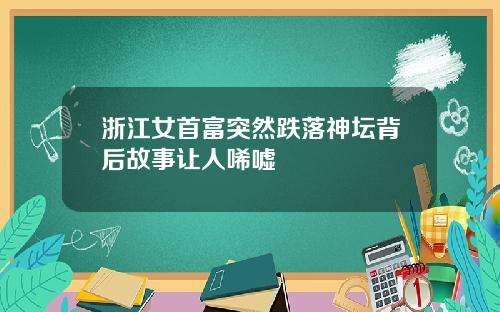 浙江女首富突然跌落神坛背后故事让人唏嘘