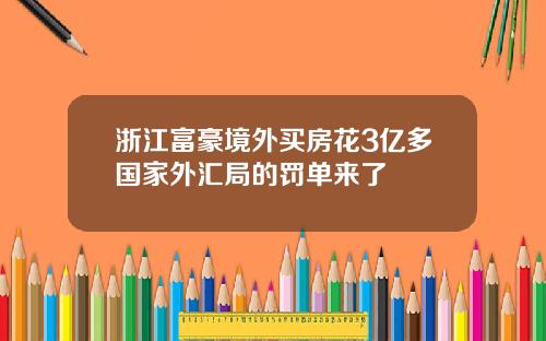 浙江富豪境外买房花3亿多国家外汇局的罚单来了