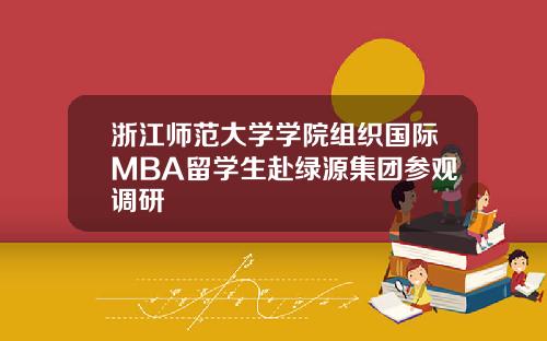 浙江师范大学学院组织国际MBA留学生赴绿源集团参观调研
