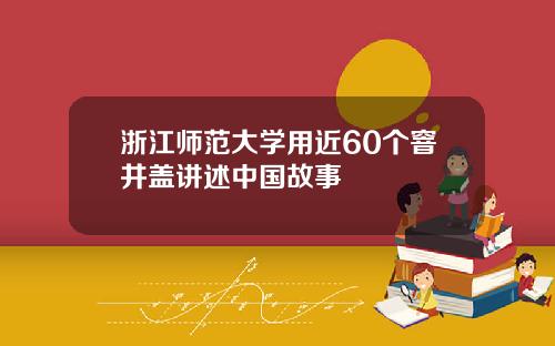 浙江师范大学用近60个窨井盖讲述中国故事