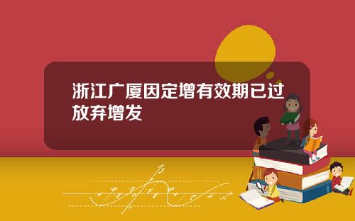 浙江广厦因定增有效期已过放弃增发
