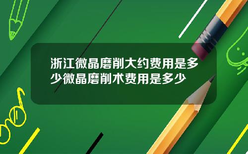 浙江微晶磨削大约费用是多少微晶磨削术费用是多少