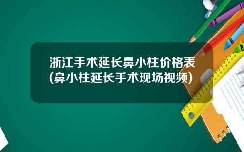 浙江手术延长鼻小柱价格表(鼻小柱延长手术现场视频)