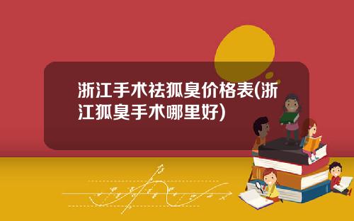 浙江手术祛狐臭价格表(浙江狐臭手术哪里好)
