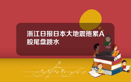 浙江日报日本大地震拖累A股尾盘跳水