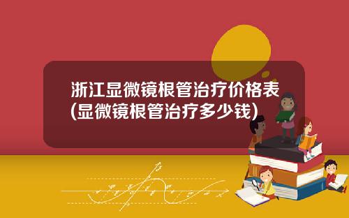 浙江显微镜根管治疗价格表(显微镜根管治疗多少钱)