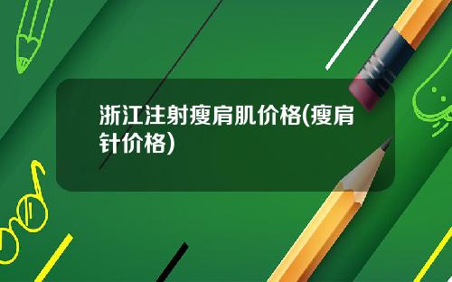 浙江注射瘦肩肌价格(瘦肩针价格)