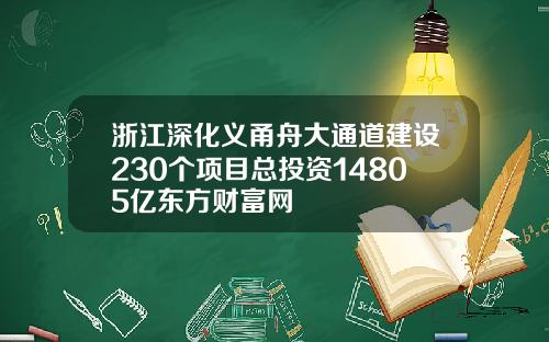 浙江深化义甬舟大通道建设230个项目总投资14805亿东方财富网
