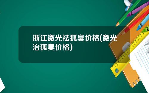 浙江激光祛狐臭价格(激光治狐臭价格)