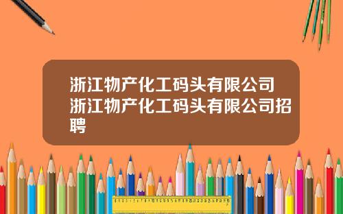 浙江物产化工码头有限公司浙江物产化工码头有限公司招聘