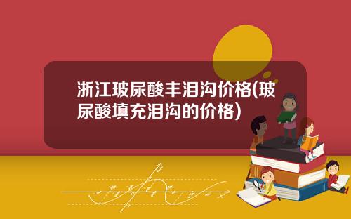 浙江玻尿酸丰泪沟价格(玻尿酸填充泪沟的价格)